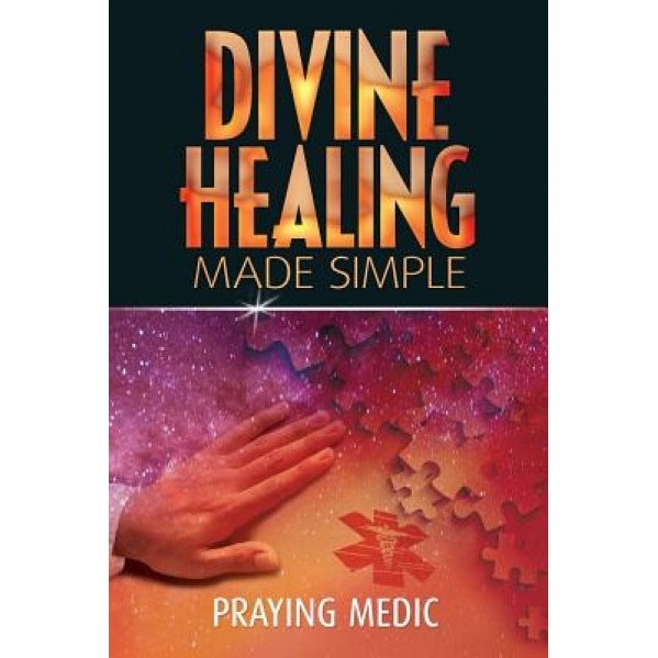 Divine Healing Made Simple: Simplifying the Supernatural to Make Healing and Miracles a Part of Your Everyday Life, Praying Medic (Author)