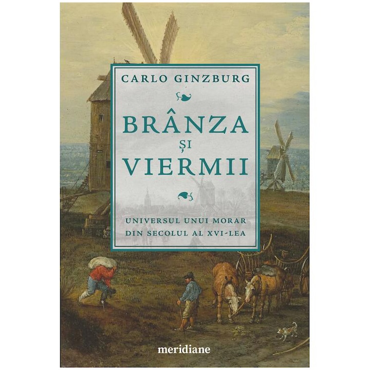 Branza si viermii. Universul unui morar din secolul al XVI - lea, Carlo Ginzburg