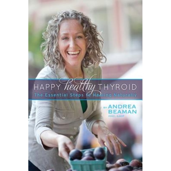 Happy Healthy Thyroid - The Essential Steps to Healing Naturally, Andrea Beaman (Author)