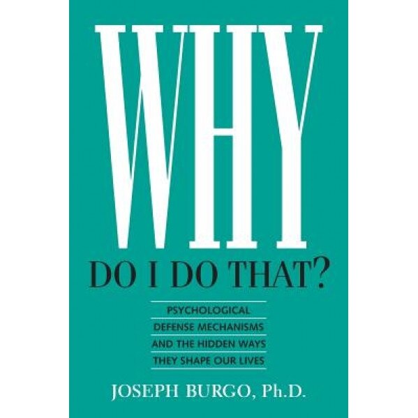 Why Do I Do That?: Psychological Defense Mechanisms and the Hidden Ways They Shape Our Lives - Joseph Burgo (Author)