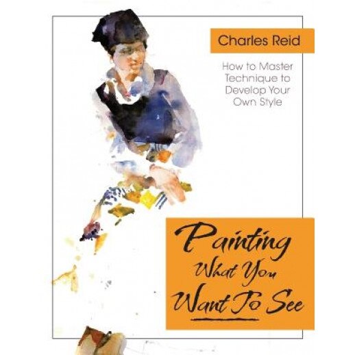 Painting What (You Want) to See: Forty-Six Lessons, Assignments, and Painting Critiques on Watercolor and Oil, Charles Reid (Author)