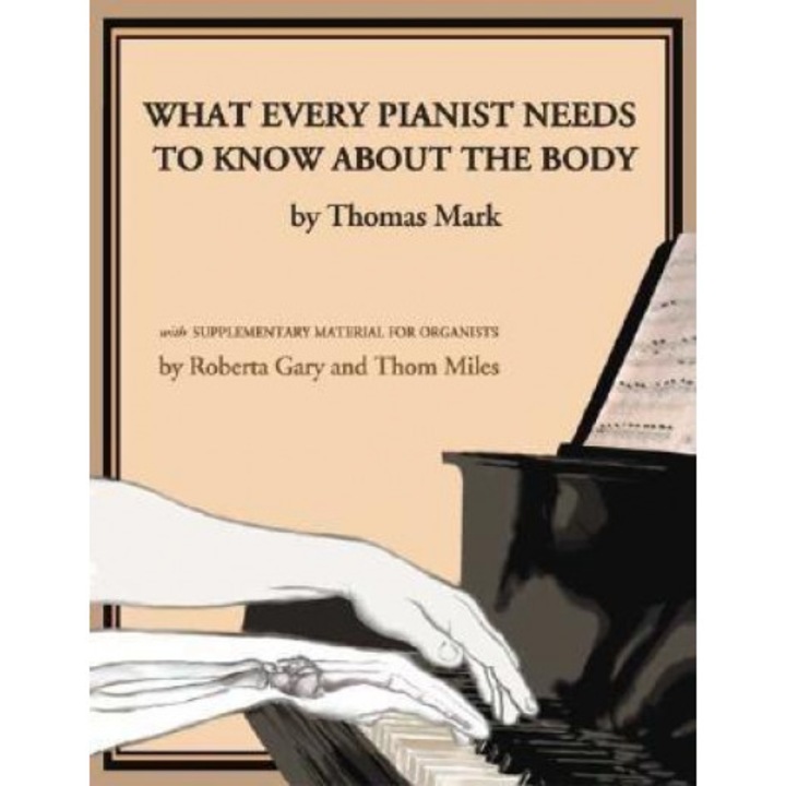 What Every Pianist Needs to Know about the Body, Roberta Gary, Thomas Mark, Thom Miles