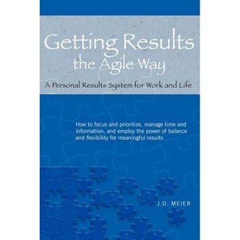 Getting Results the Agile Way: A Personal Results System for Work and Life, J. D. Meier Getting Results the Agile Way: A Personal Results System for Work and Life, J. D. Meier