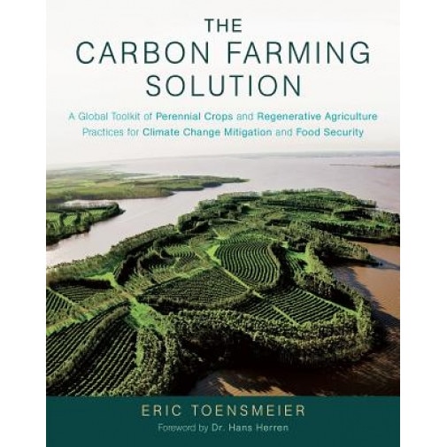 The Carbon Farming Solution: A Global Toolkit of Perennial Crops and Regenerative Agriculture Practices for Climate Change Mitigation and Food Secu, Eric Toensmeier (Author)