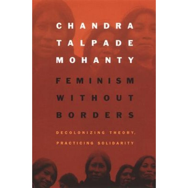 Feminism Without Borders: Decolonizing Theory, Practicing Solidarity, Chandra Talpade Mohanty, Chandra Talpademohanty, Mohanty