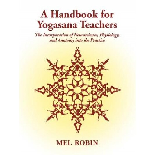 A Handbook for Yogasana Teachers: The Incorporation of Neuroscience, Physiology, and Anatomy Into the Practice, Mel Robin (Author)