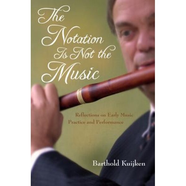 The Notation Is Not the Music: Reflections on Early Music Practice and Performance, Barthold Kuijken (Author)