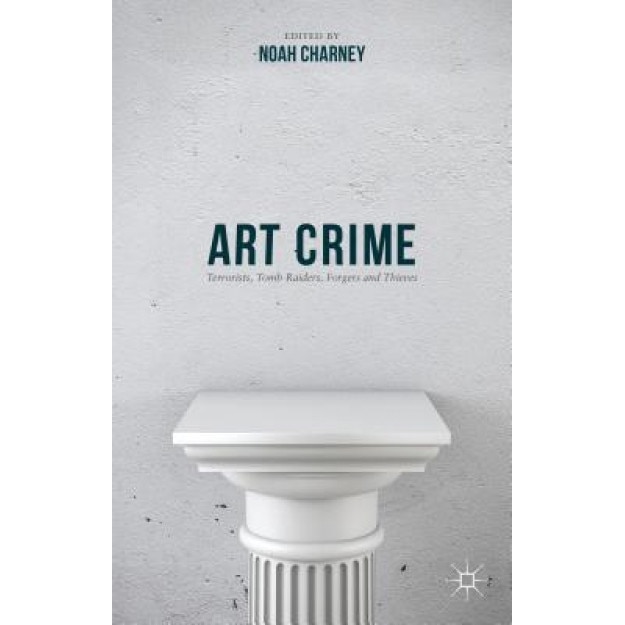 Art Crime: Terrorists, Tomb Raiders, Forgers and Thieves, Noah Charney (Editor)