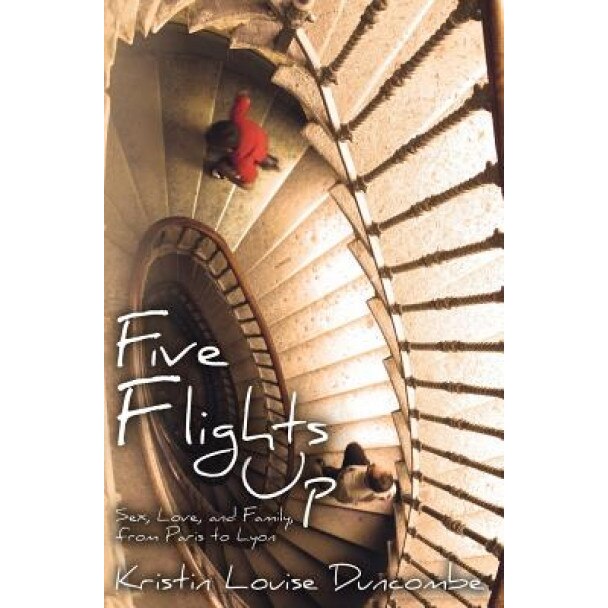 Five Flights Up: Sex, Love, and Family, from Paris to Lyon, Kristin Louise Duncombe (Author)