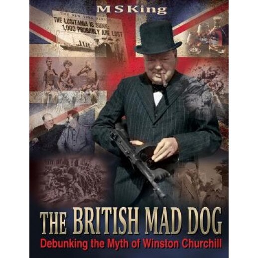 The British Mad Dog: Debunking the Myth of Winston Churchill, M. S. King (Author)