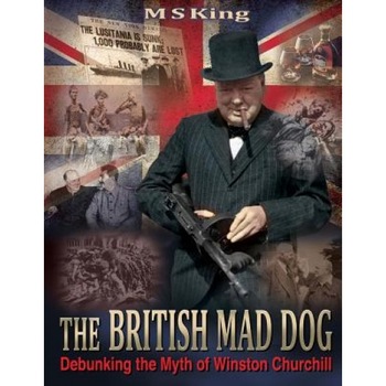 The British Mad Dog: Debunking the Myth of Winston Churchill, M. S. King (Author) The British Mad Dog: Debunking the Myth of Winston Churchill, M. S. King (Author)