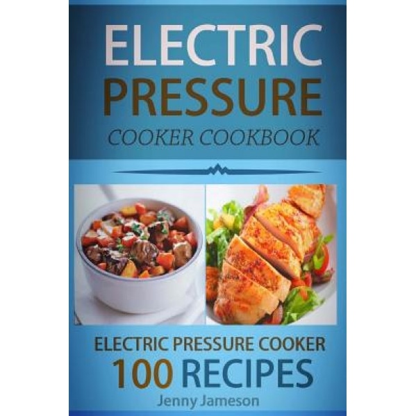 Electric Pressure Cooker Cookbook: 100 Electric Pressure Cooker Recipes: Delicious, Quick and Easy to Prepare Pressure Cooker Recipes with an Easy Ste, Jenny Jameson (Author)