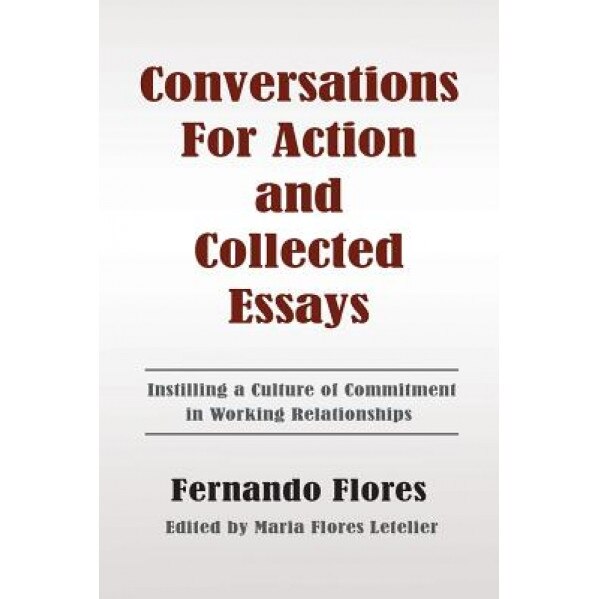 Conversations for Action and Collected Essays: Instilling a Culture of Commitment in Working Relationships - Fernando Flores (Author)