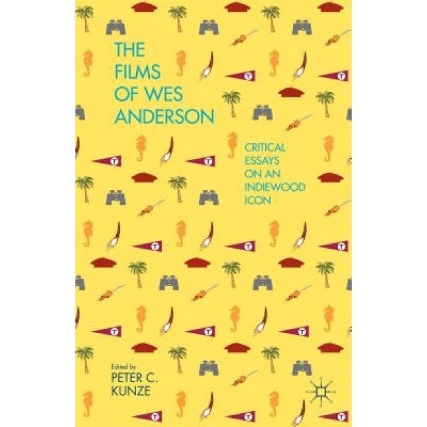 The Films of Wes Anderson: Critical Essays on an Indiewood Icon, Peter C. Kunze (Editor)