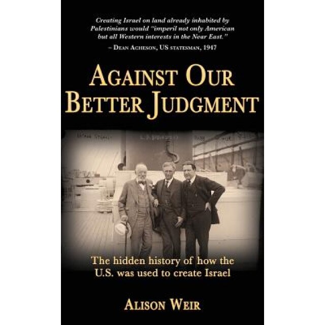 Against Our Better Judgment: The Hidden History of How the United States Was Used to Create Israel, Alison Weir (Author)
