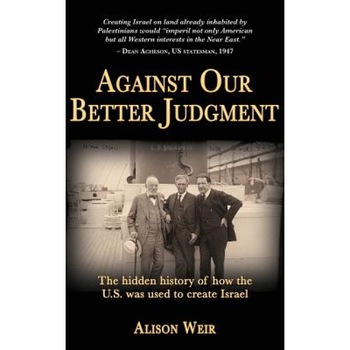 Against Our Better Judgment: The Hidden History of How the United States Was Used to Create Israel, Alison Weir (Author) Against Our Better Judgment: The Hidden History of How the United States Was Used to Create Israel, Alison Weir (Author)