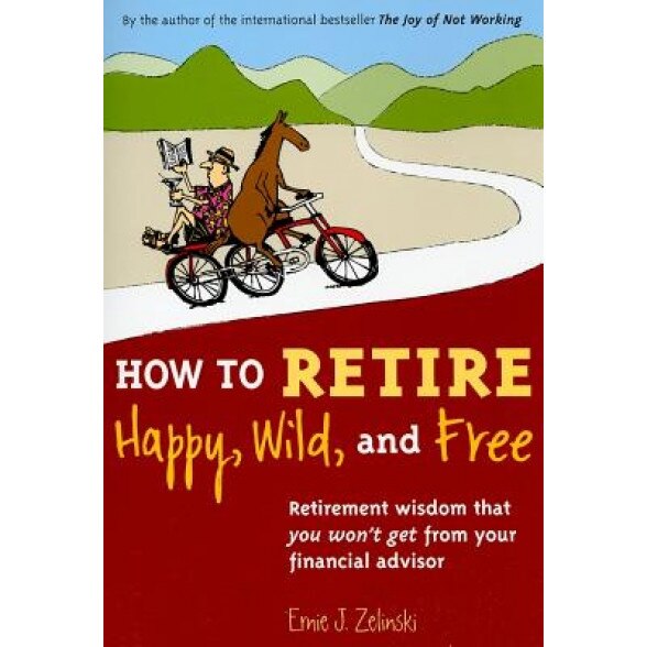 How to Retire Happy, Wild, and Free: Retirement Wisdom That You Won't Get from Your Financial Advisor - Ernie J. Zelinski