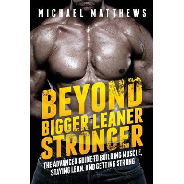 Beyond Bigger Leaner Stronger: The Advanced Guide to Building Muscle, Staying Lean, and Getting Strong, Michael Matthews (Author)