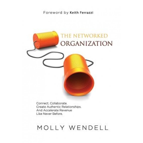 The Networked Organization: Connect. Collaborate. Create Authentic Relationships. and Accelerate Revenue Like Never Before. - Molly Wendell (Author)