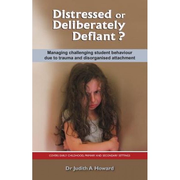 Distressed or Deliberately Defiant?: Managing Challenging Student Behaviour Due to Trauma and Disorganised Attachment - Judith A. Howard (Author)