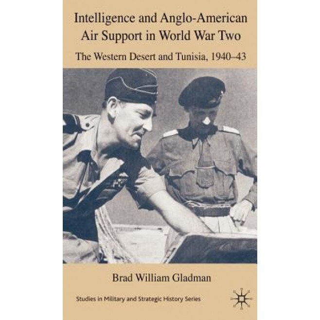 Intelligence and Anglo-American Air Support in World War Two: The Western Desert and Tunisia, 1940-43, Brad William Gladman (Author)