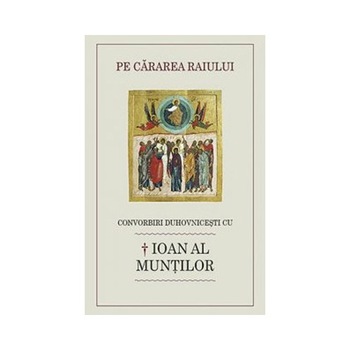 Pe cararea raiului. Convorbiri duhovnicesti cu Ioan al Muntilor - Luminita Cornea Pe cararea raiului. Convorbiri duhovnicesti cu Ioan al Muntilor - Luminita Cornea
