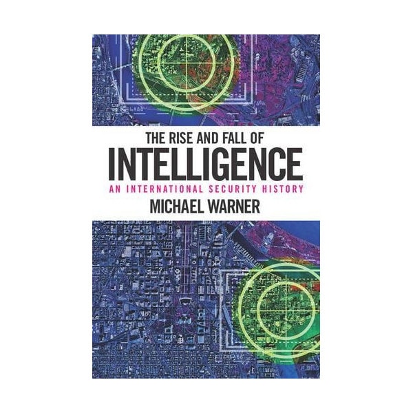 The Rise and Fall of Intelligence: An International Security History - Michael Warner
