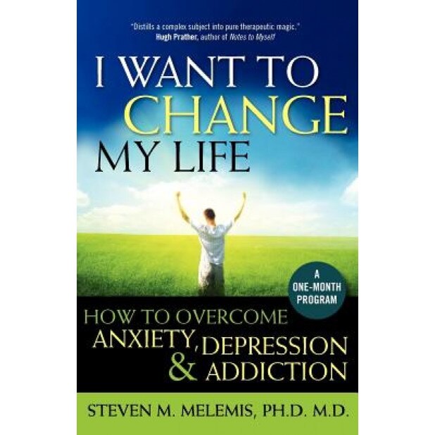 I Want to Change My Life: How to Overcome Anxiety, Depression and Addiction, Steven M. Melemis