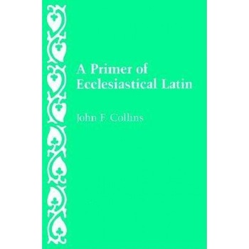 A Primer of Ecclesiastical Latin, John F. Collins A Primer of Ecclesiastical Latin, John F. Collins