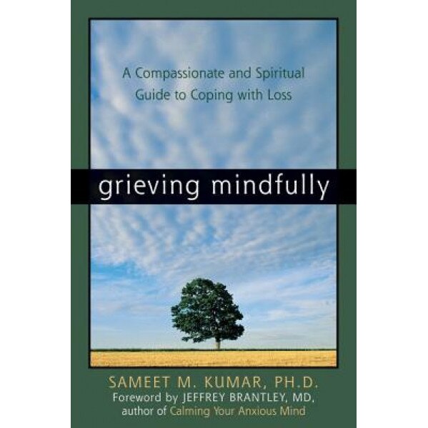 Grieving Mindfully: A Compassionate and Spiritual Guide to Coping with Loss, Sameet M. Kumar