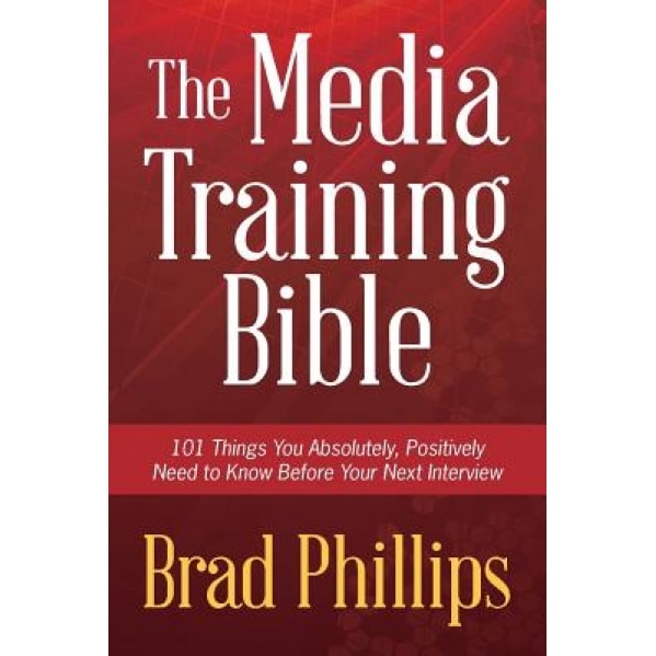 The Media Training Bible: 101 Things You Absolutely, Positively Need to Know Before Your Next Interview - Brad Phillips (Author)