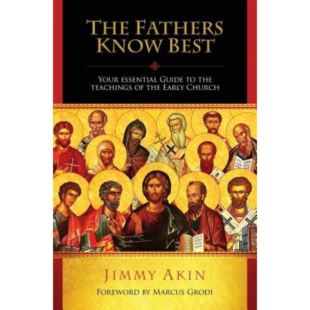 The Fathers Know Best: Your Essential Guide to the Teachings of the Early Church, Jimmy Akin