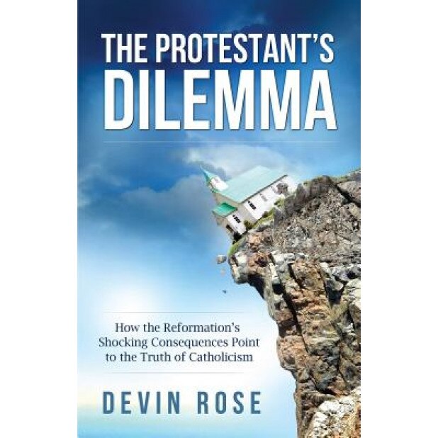 The Protestant's Dilemma: How the Reformation's Shocking Consequences Point to the Truth of Catholicism, Devin Rose (Author)
