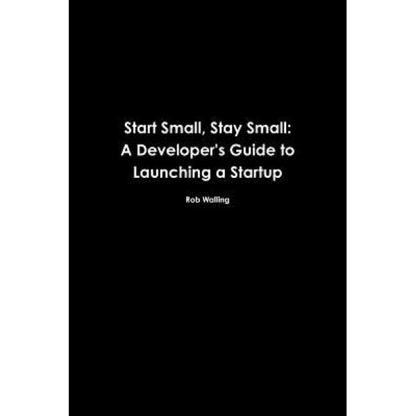 Start Small, Stay Small: A Developer's Guide to Launching a Startup, Rob Walling