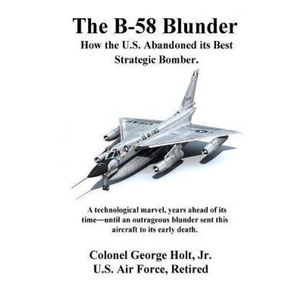 The B-58 Blunder: How the U.S. Abandoned Its Best Strategic Bomber., Col George Holt Jr (Author)
