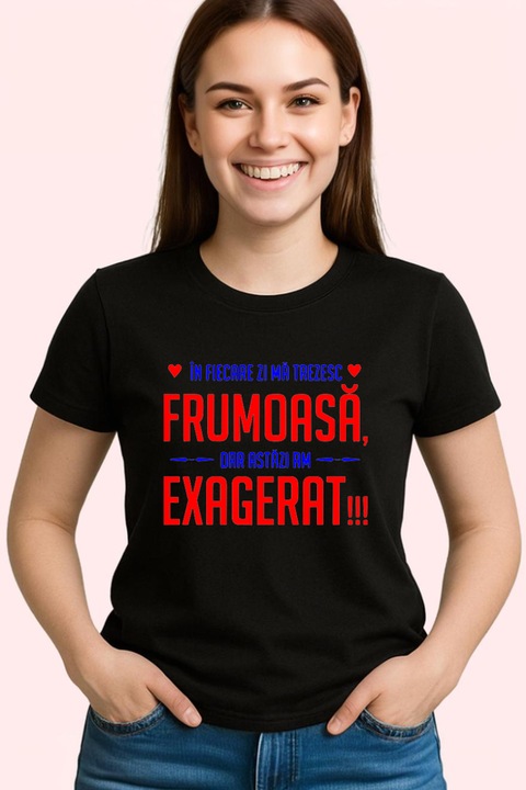 Tricou Dama in fiecare zi ma trezesc frumoasa dar astazi am exagerat mesaj glumet, Negru