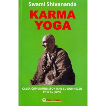 Karma Yoga. Calea comuniunii spontane cu Dumnezeu prin Actiune - Swami Shivananda Karma Yoga. Calea comuniunii spontane cu Dumnezeu prin Actiune - Swami Shivananda