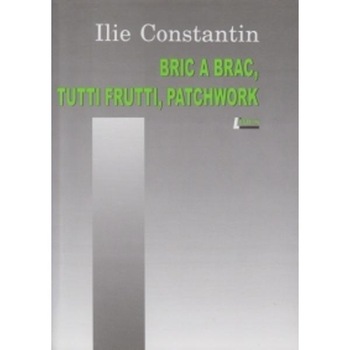 Bric a brac, tutti frutti, patchwork - Ilie Constantin Bric a brac, tutti frutti, patchwork - Ilie Constantin
