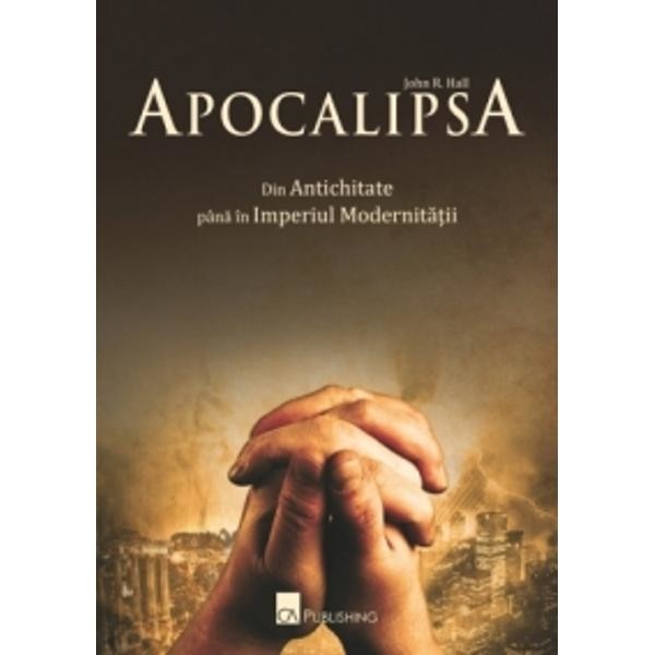 Apocalipsa. Din antichitate pana in imperiul modernitatii - John R. Hall