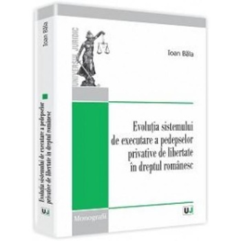 Evolutia sistemului de executare a pedepselor privative de libertate in dreptul romanesc - Ioan Bala Evolutia sistemului de executare a pedepselor privative de libertate in dreptul romanesc - Ioan Bala