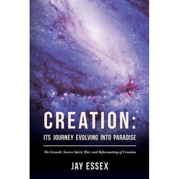 Creation: Its Journey Evolving Into Paradise: The Growth, Source Spirit War, and Reformatting of Creation - Jay Essex (Author)