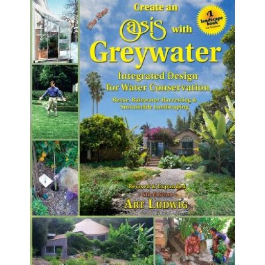 The New Create an Oasis with Greywater 6th Ed: Integrated Design for Water Conservation, Reuse, Rainwater Harvesting, and Sustainable Landscaping, Art C. Ludwig (Author)