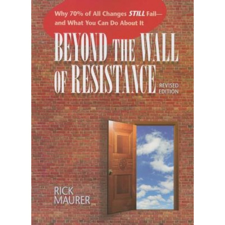 Beyond the Wall of Resistance: Why 70% of All Changes Still Fail--And What You Can Do about It - Rick Maurer