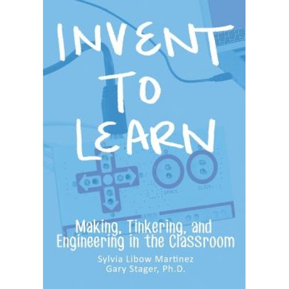 Invent to Learn: Making, Tinkering, and Engineering in the Classroom, Sylvia Libow Martinez (Author)