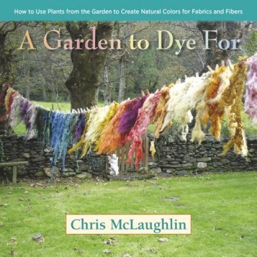 A Garden to Dye for: How to Use Plants from the Garden to Create Natural Colors for Fabrics and Fibers, Chris McLaughlin (Author)