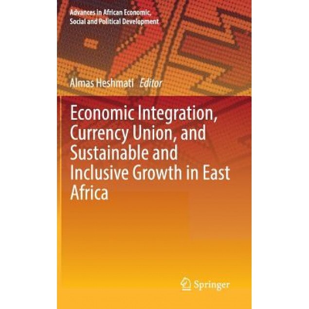 Economic Integration, Currency Union, and Sustainable and Inclusive Growth in East Africa, Almas Heshmati (Editor)