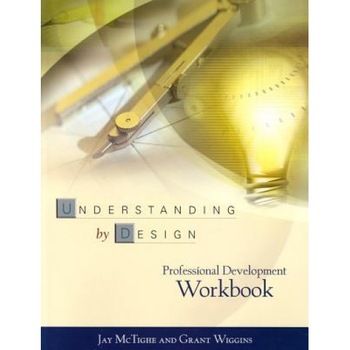 The Understanding by Design Professional Development Workbook, Jay McTighe, Grant Wiggins The Understanding by Design Professional Development Workbook, Jay McTighe, Grant Wiggins