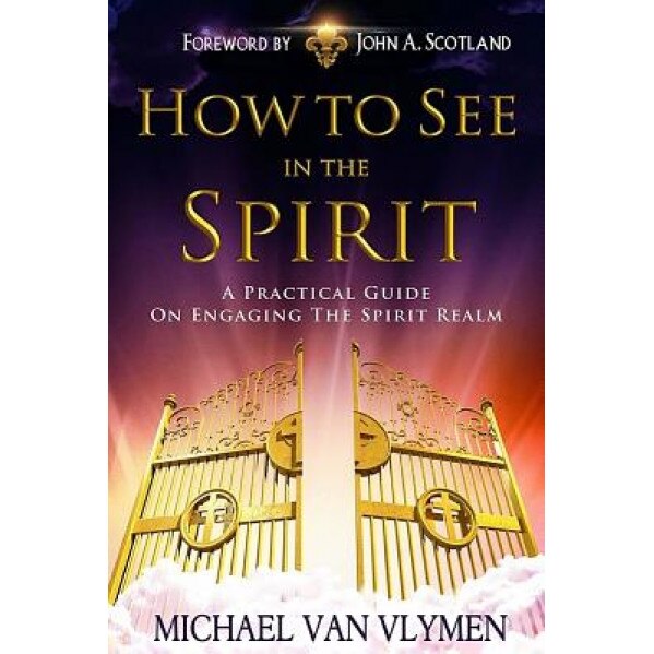 How to See in the Spirit: A Practical Guide on Engaging the Spirit Realm, Michael R. Van Vlymen (Author)