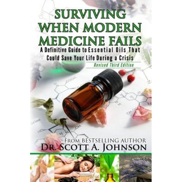 3rd Edition - Surviving When Modern Medicine Fails: A Definitive Guide to Essential Oils That Could Save Your Life During a Crisis, Dr Scott a. Johnson (Author)