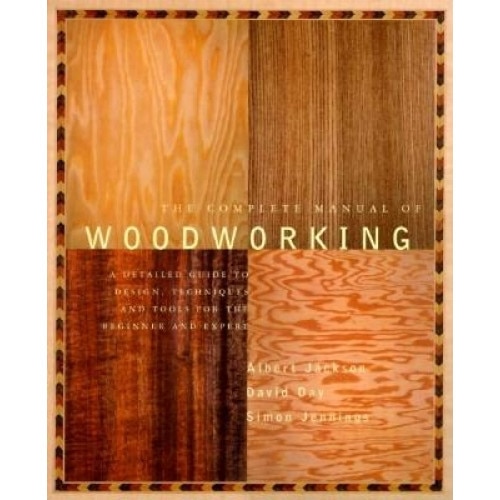 The Complete Manual of Wood Working: A Detailed Guide to Design, Techniques and Tools for the Beginner and Expert, Albert Jackson, Simon Jennings, David Day